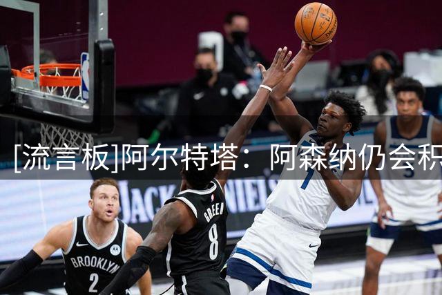 [流言板]阿尔特塔：阿森纳仍会积极引援，我们不会停滞不前